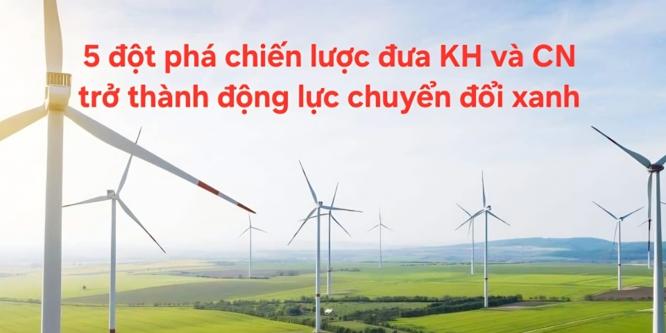 5 đột phá chiến lược đưa KH và CN trở thành động lực chuyển đổi xanh