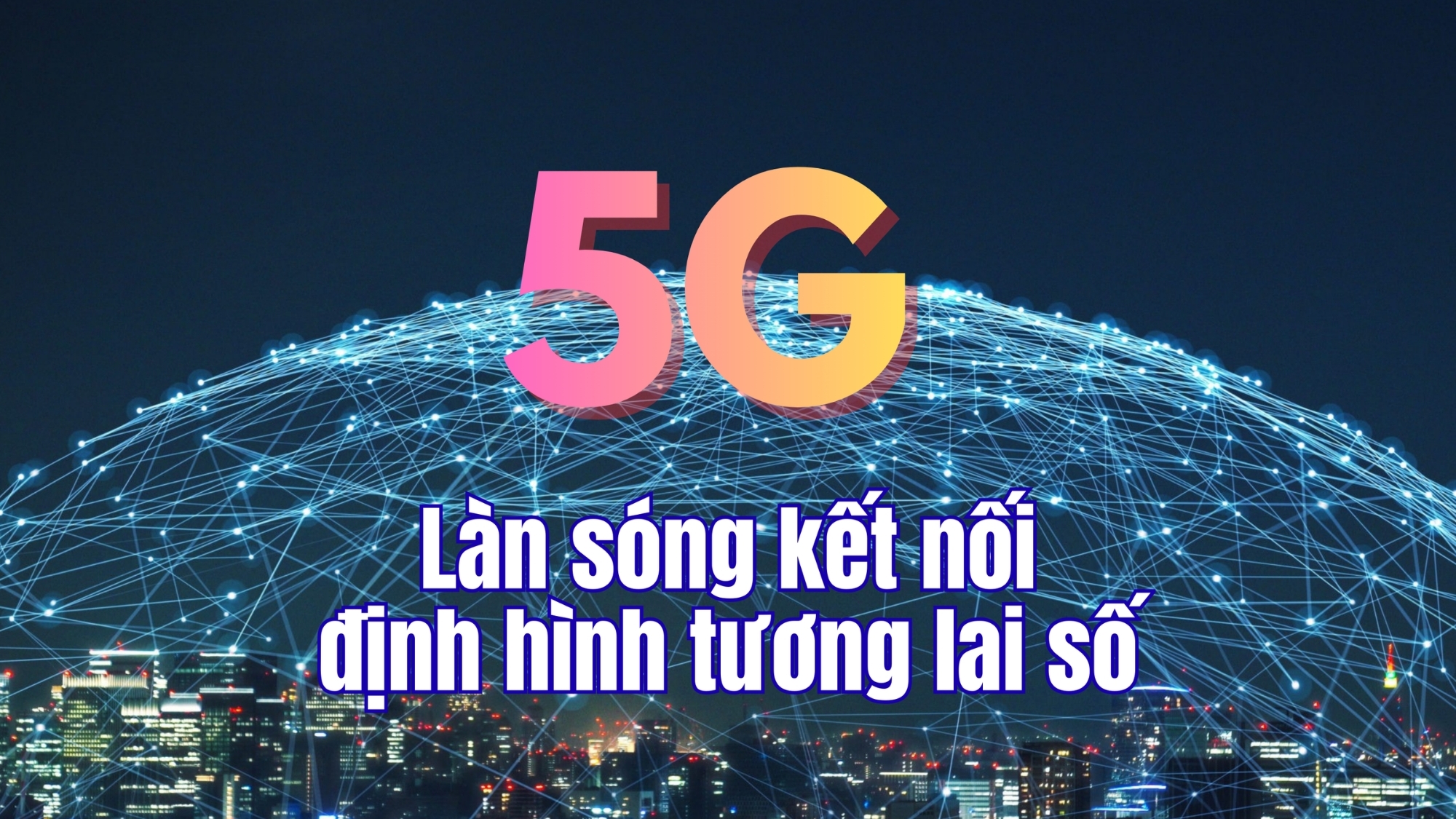 [E-Magazine] 5G - Làn sóng kết nối định hình tương lai số